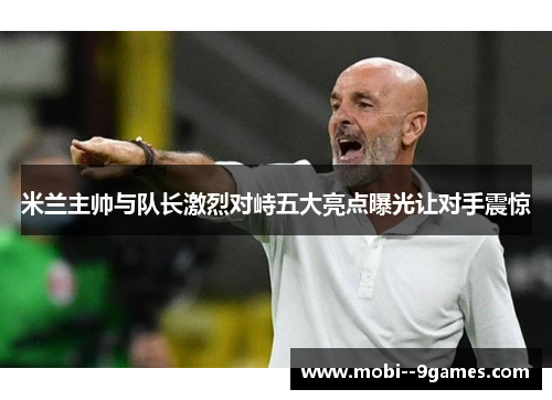 米兰主帅与队长激烈对峙五大亮点曝光让对手震惊