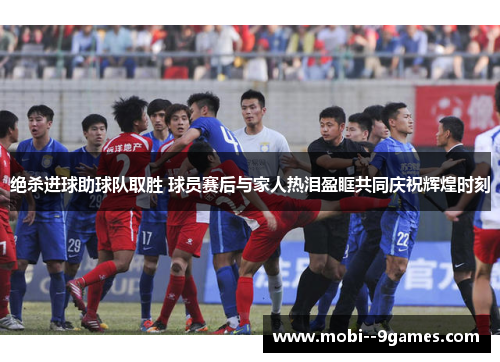 绝杀进球助球队取胜 球员赛后与家人热泪盈眶共同庆祝辉煌时刻