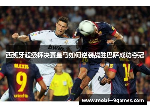 西班牙超级杯决赛皇马如何逆袭战胜巴萨成功夺冠