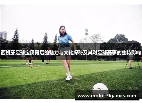 西班牙足球宝贝背后的魅力与文化探秘及其对足球赛事的独特影响