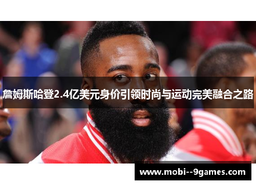 詹姆斯哈登2.4亿美元身价引领时尚与运动完美融合之路