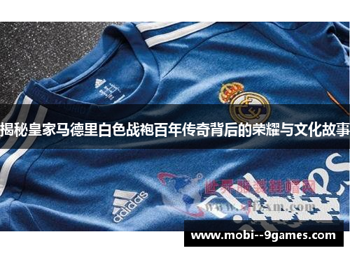 揭秘皇家马德里白色战袍百年传奇背后的荣耀与文化故事
