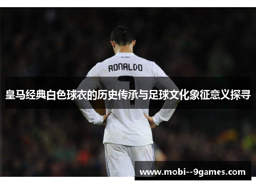 皇马经典白色球衣的历史传承与足球文化象征意义探寻