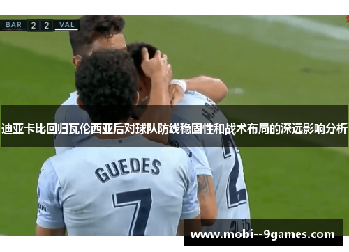 迪亚卡比回归瓦伦西亚后对球队防线稳固性和战术布局的深远影响分析