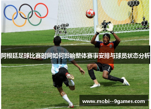 阿根廷足球比赛时间如何影响整体赛事安排与球员状态分析