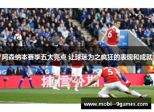 阿森纳本赛季五大亮点 让球迷为之疯狂的表现和成就 阿森纳本赛季五大亮点 让球迷为之疯狂的表现和成就