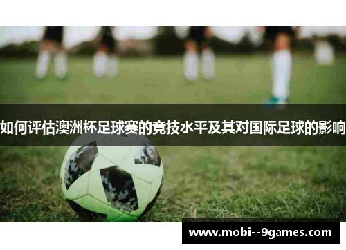 如何评估澳洲杯足球赛的竞技水平及其对国际足球的影响 如何评估澳洲杯足球赛的竞技水平及其对国际足球的影响