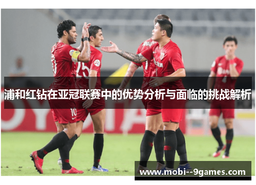 浦和红钻在亚冠联赛中的优势分析与面临的挑战解析 浦和红钻在亚冠联赛中的优势分析与面临的挑战解析