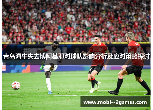 青岛海牛失去博阿基耶对球队影响分析及应对策略探讨 青岛海牛失去博阿基耶对球队影响分析及应对策略探讨