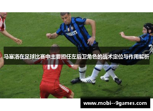 马塞洛在足球比赛中主要担任左后卫角色的战术定位与作用解析 马塞洛在足球比赛中主要担任左后卫角色的战术定位与作用解析
