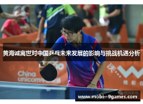 黄海诚离世对中国乒乓未来发展的影响与挑战机遇分析 黄海诚离世对中国乒乓未来发展的影响与挑战机遇分析