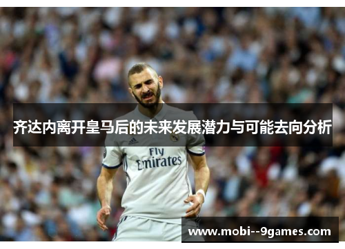 齐达内离开皇马后的未来发展潜力与可能去向分析