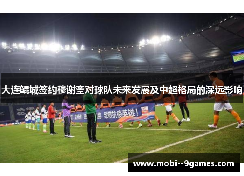 大连鲲城签约穆谢奎对球队未来发展及中超格局的深远影响