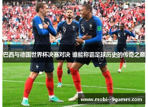 巴西与德国世界杯决赛对决 谁能称霸足球历史的传奇之巅