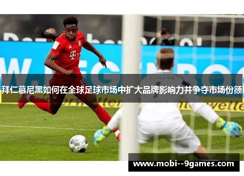 拜仁慕尼黑如何在全球足球市场中扩大品牌影响力并争夺市场份额 拜仁慕尼黑如何在全球足球市场中扩大品牌影响力并争夺市场份额