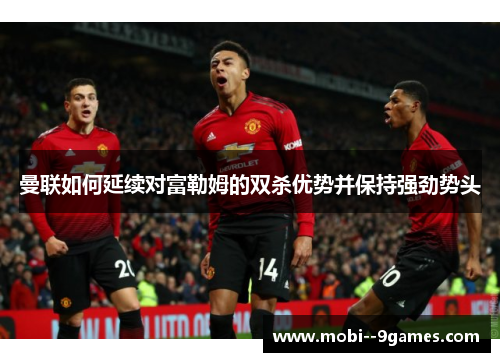 曼联如何延续对富勒姆的双杀优势并保持强劲势头 曼联如何延续对富勒姆的双杀优势并保持强劲势头