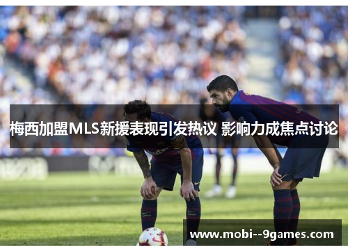 梅西加盟MLS新援表现引发热议 影响力成焦点讨论