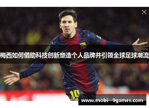 梅西如何借助科技创新塑造个人品牌并引领全球足球潮流 梅西如何借助科技创新塑造个人品牌并引领全球足球潮流