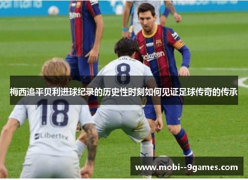 梅西追平贝利进球纪录的历史性时刻如何见证足球传奇的传承 梅西追平贝利进球纪录的历史性时刻如何见证足球传奇的传承