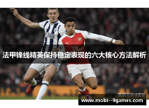法甲锋线精英保持稳定表现的六大核心方法解析 法甲锋线精英保持稳定表现的六大核心方法解析