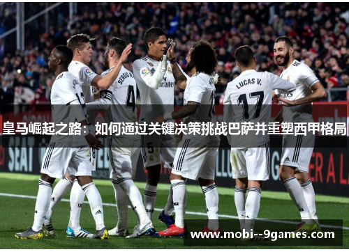 皇马崛起之路:如何通过关键决策挑战巴萨并重塑西甲格局 皇马崛起之路:如何通过关键决策挑战巴萨并重塑西甲格局