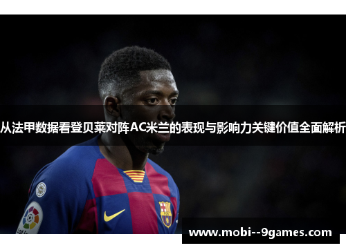 从法甲数据看登贝莱对阵AC米兰的表现与影响力关键价值全面解析