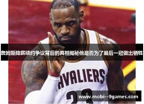 詹姆斯降薪续约争议背后的真相揭秘他是否为了最后一冠做出牺牲 詹姆斯降薪续约争议背后的真相揭秘他是否为了最后一冠做出牺牲