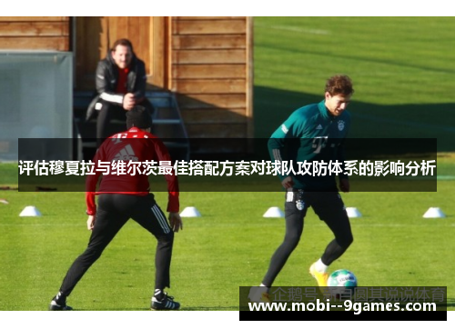 评估穆夏拉与维尔茨最佳搭配方案对球队攻防体系的影响分析 评估穆夏拉与维尔茨最佳搭配方案对球队攻防体系的影响分析