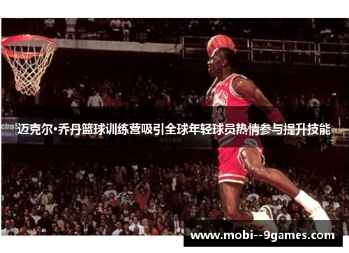 迈克尔·乔丹篮球训练营吸引全球年轻球员热情参与提升技能
