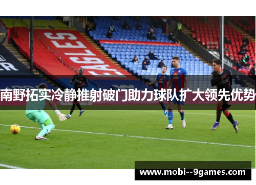 南野拓实冷静推射破门助力球队扩大领先优势 南野拓实冷静推射破门助力球队扩大领先优势