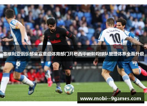 塞维利亚俱乐部官宣重组体育部门开启西甲新阶段球队管理体系全面升级 塞维利亚俱乐部官宣重组体育部门开启西甲新阶段球队管理体系全面升级