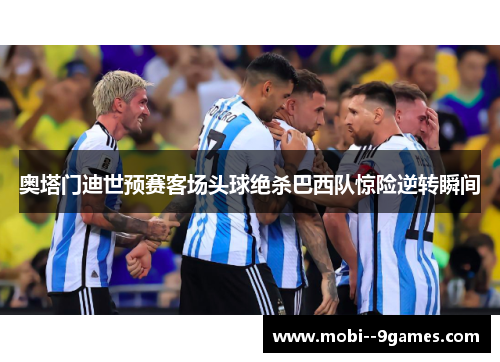奥塔门迪世预赛客场头球绝杀巴西队惊险逆转瞬间 奥塔门迪世预赛客场头球绝杀巴西队惊险逆转瞬间