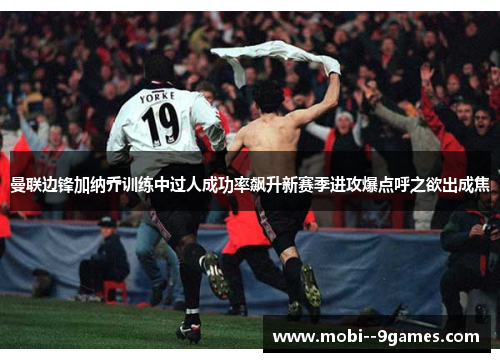 曼联边锋加纳乔训练中过人成功率飙升新赛季进攻爆点呼之欲出成焦
