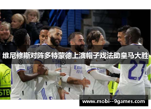 维尼修斯对阵多特蒙德上演帽子戏法助皇马大胜 维尼修斯对阵多特蒙德上演帽子戏法助皇马大胜