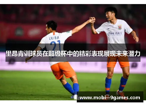 里昂青训球员在超级杯中的精彩表现展现未来潜力