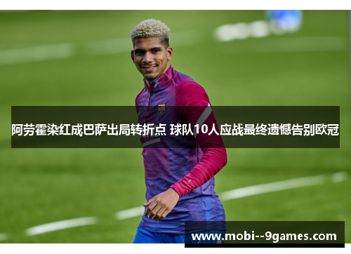 阿劳霍染红成巴萨出局转折点 球队10人应战最终遗憾告别欧冠
