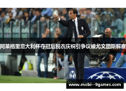 阿莱格里意大利杯夺冠后脱衣庆祝引争议被尤文图斯解雇