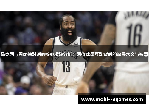 马克西与恩比德对话的核心精髓分析：两位球员互动背后的深层含义与智慧