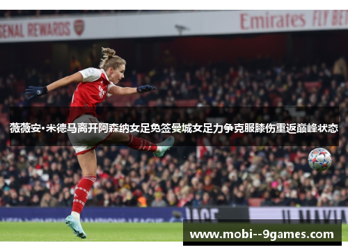 薇薇安·米德马离开阿森纳女足免签曼城女足力争克服膝伤重返巅峰状态